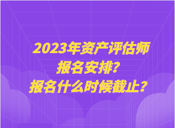 2023年資產(chǎn)評估師報名安排？報名什么時候截止？