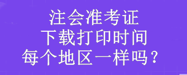 注會準(zhǔn)考證下載打印時間每個地區(qū)一樣嗎？