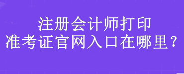 注冊(cè)會(huì)計(jì)師打印準(zhǔn)考證官網(wǎng)入口在哪里？