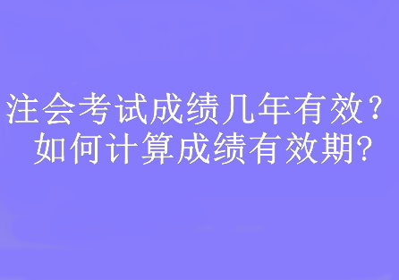 注會考試成績幾年有效？如何計算成績有效期?