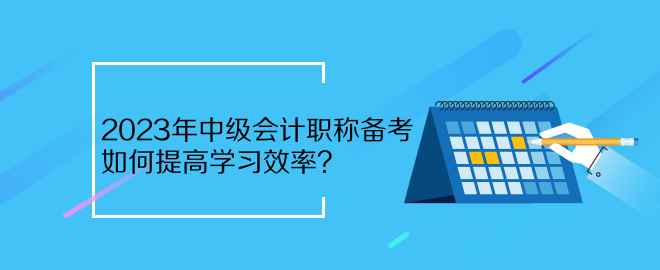 2023年中級會計職稱備考 如何提高學(xué)習(xí)效率？