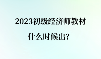 2023初級經(jīng)濟師教材什么時候出？