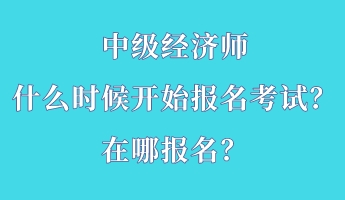 中級經(jīng)濟(jì)師什么時候開始報名考試？在哪報名？