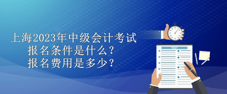 上海2023年中級會計考試報名條件是什么？報名費(fèi)用是多少？