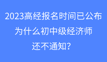 2023高經(jīng)報(bào)名時(shí)間已公布，為什么初中級經(jīng)濟(jì)師還不通知？