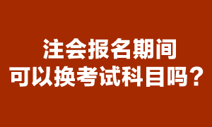 注會現(xiàn)在能換報考科目嗎？