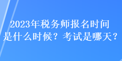 2023年稅務師報名時間是什么時候？考試是哪天？