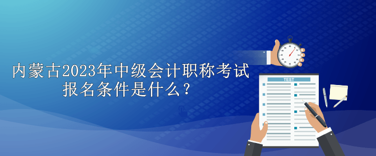 內(nèi)蒙古2023年中級(jí)會(huì)計(jì)職稱(chēng)考試報(bào)名條件是什么？