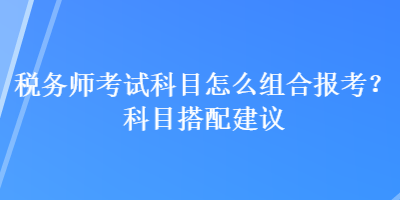 稅務(wù)師考試科目怎么組合報(bào)考？科目搭配建議