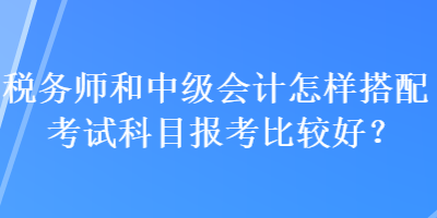 稅務(wù)師和中級(jí)會(huì)計(jì)怎樣搭配考試科目報(bào)考比較好？