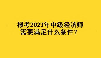 報(bào)考2023年中級(jí)經(jīng)濟(jì)師，需要滿(mǎn)足什么條件？