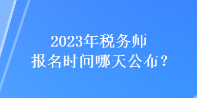 2023年稅務(wù)師報(bào)名時(shí)間哪天公布？