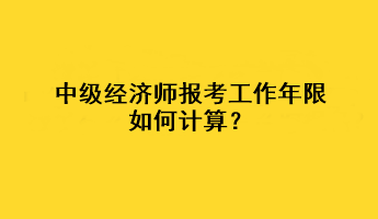 中級(jí)經(jīng)濟(jì)師報(bào)考工作年限如何計(jì)算？