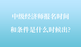 中級經(jīng)濟師報名時間和條件是什么時候出_