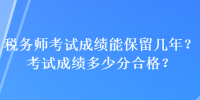 稅務(wù)師考試成績(jī)能保留幾年？考試成績(jī)多少分合格？