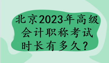 北京2023年高級會計(jì)職稱考試時(shí)長有多久？