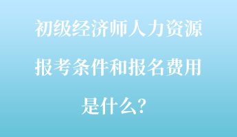 初級經(jīng)濟(jì)師人力資源報考條件和報名費(fèi)用是什么？