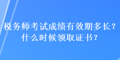 稅務(wù)師考試成績有效期多長？什么時候領(lǐng)取證書？