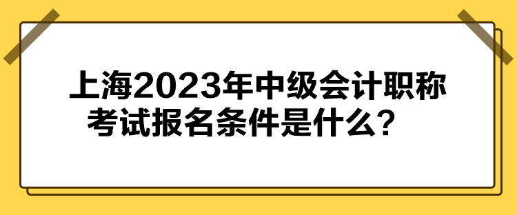 上海2023年中級會計職稱考試報名條件公布了嗎？