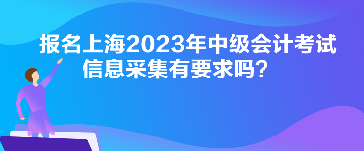 報(bào)名上海2023年中級會計(jì)考試信息采集有要求嗎？