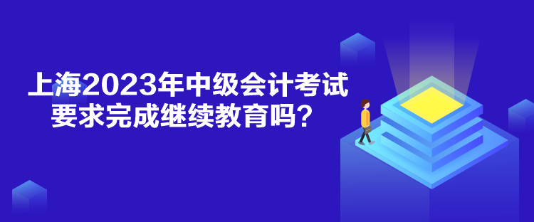 上海2023年中級(jí)會(huì)計(jì)考試要求完成繼續(xù)教育嗎？