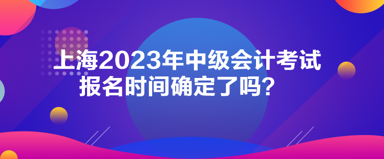 上海2023年中級會計(jì)考試報(bào)名時(shí)間確定了嗎？