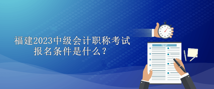 福建2023中級會計職稱考試報名條件是什么？