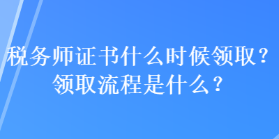 稅務(wù)師證書什么時候領(lǐng)?。款I(lǐng)取流程是什么？