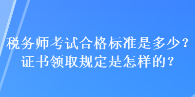 稅務(wù)師考試合格標(biāo)準(zhǔn)是多少？證書領(lǐng)取規(guī)定是怎樣的？