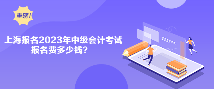 上海報名2023年中級會計考試報名費多少錢？