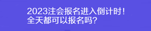 2023注會(huì)報(bào)名進(jìn)入倒計(jì)時(shí)！全天都可以報(bào)名嗎？