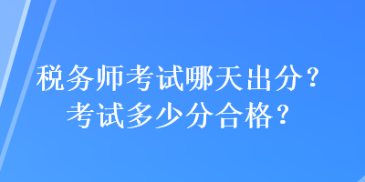 稅務(wù)師考試哪天出分？考試多少分合格？