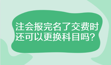 注會報完名了交費時還可以更換科目嗎？