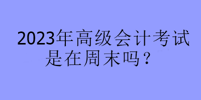 2023年高級會計考試是在周末嗎？