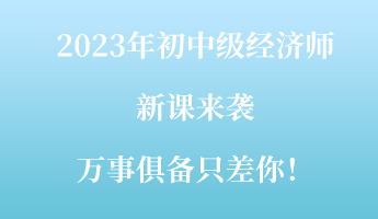 2023年初中級經(jīng)濟(jì)師新課來襲 萬事俱備只差你！