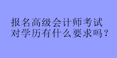 報名高級會計師考試對學(xué)歷有什么要求嗎？