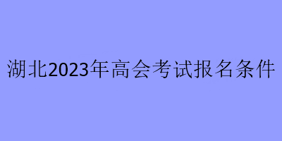 湖北2023年高會考試報名條件