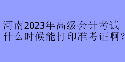 河南2023年高級會計考試什么時候能打印準考證?。? suffix=