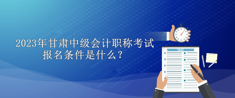 2023年甘肅中級會計職稱考試報名條件是什么？