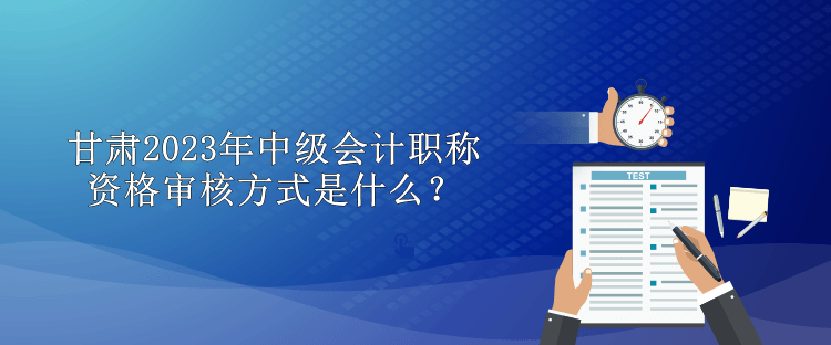 甘肅2023年中級(jí)會(huì)計(jì)職稱(chēng)資格審核方式是什么？