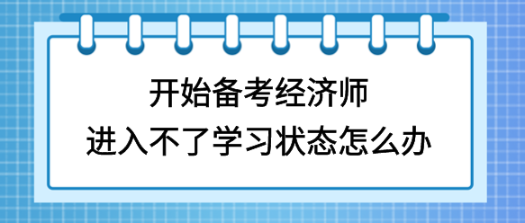 開始備考初中級經(jīng)濟師，進入不了學習狀態(tài)怎么辦？