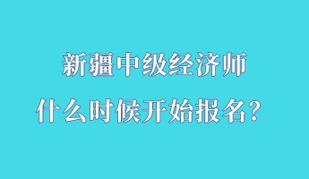 新疆中級(jí)經(jīng)濟(jì)師什么時(shí)候開始報(bào)名？