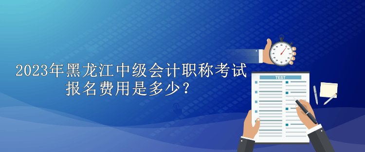 2023年黑龍江中級會計職稱考試報名費用是多少？