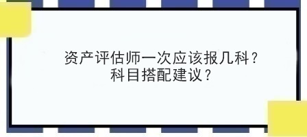 資產(chǎn)評估師一次應(yīng)該報(bào)幾科？科目搭配建議？