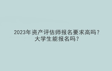 2023年資產(chǎn)評估師報名要求高嗎？大學(xué)生能報名嗎？