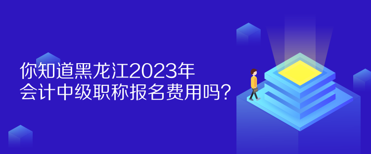 你知道黑龍江2023年會計中級職稱報名費用嗎？