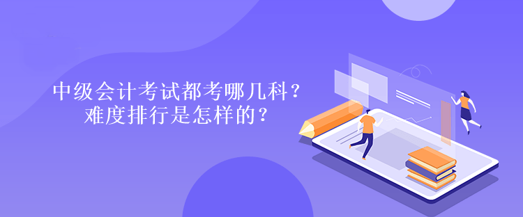 中級會計考試都考哪幾科？難度排行是怎樣的？