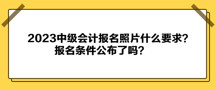 2023中級(jí)會(huì)計(jì)報(bào)名照片什么要求？報(bào)名條件公布了嗎？