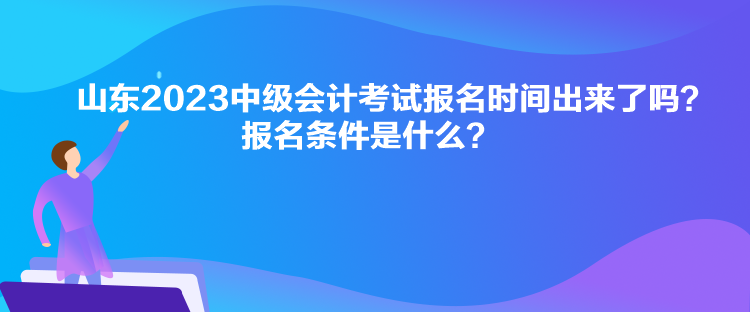 山東2023中級(jí)會(huì)計(jì)考試報(bào)名時(shí)間出來(lái)了嗎？報(bào)名條件是什么？