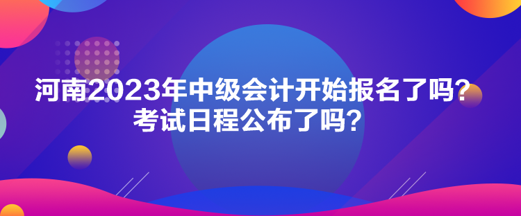 河南2023年中級(jí)會(huì)計(jì)開始報(bào)名了嗎？考試日程公布了嗎？